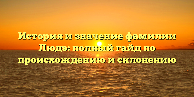 История и значение фамилии Людэ: полный гайд по происхождению и склонению