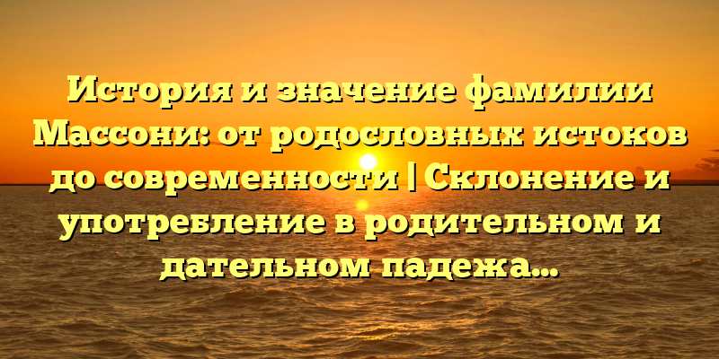 История и значение фамилии Массони: от родословных истоков до современности | Склонение и употребление в родительном и дательном падежах