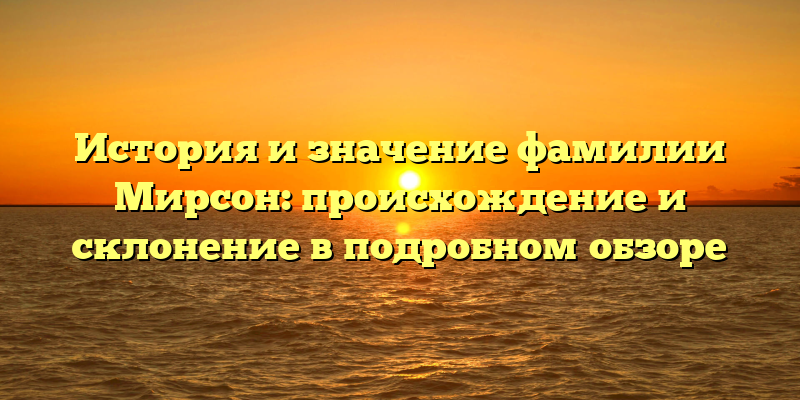 История и значение фамилии Мирсон: происхождение и склонение в подробном обзоре