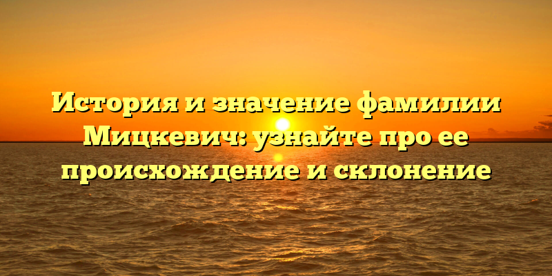 История и значение фамилии Мицкевич: узнайте про ее происхождение и склонение