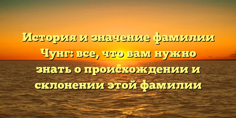 История и значение фамилии Чунг: все, что вам нужно знать о происхождении и склонении этой фамилии История и значение фамилии Чунг: все, что вам нужно знать о происхождении и склонении этой фамилии