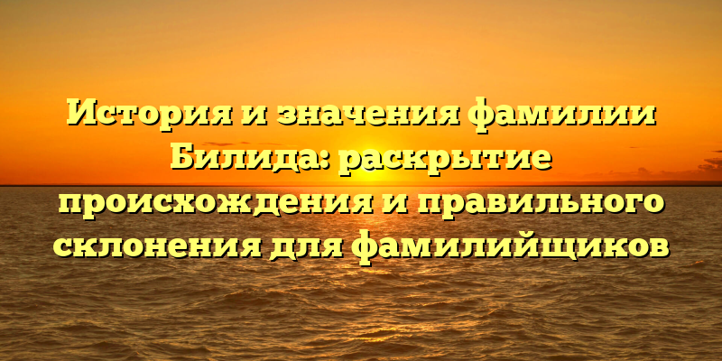 История и значения фамилии Билида: раскрытие происхождения и правильного склонения для фамилийщиков