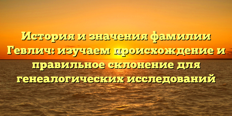 История и значения фамилии Гевлич: изучаем происхождение и правильное склонение для генеалогических исследований
