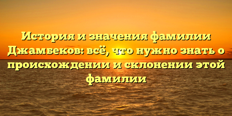 История и значения фамилии Джамбеков: всё, что нужно знать о происхождении и склонении этой фамилии