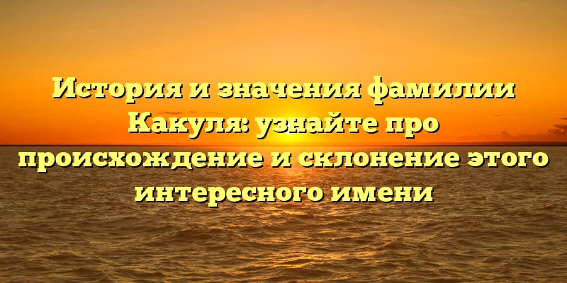 История и значения фамилии Какуля: узнайте про происхождение и склонение этого интересного имени История и значения фамилии Какуля: узнайте про происхождение и склонение этого интересного имени