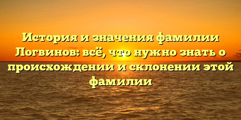 История и значения фамилии Логвинов: всё, что нужно знать о происхождении и склонении этой фамилии История и значения фамилии Логвинов: всё, что нужно знать о происхождении и склонении этой фамилии