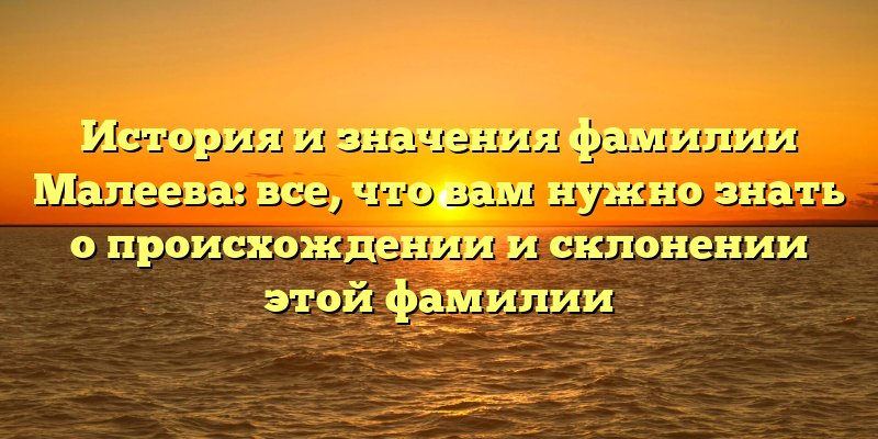 История и значения фамилии Малеева: все, что вам нужно знать о происхождении и склонении этой фамилии