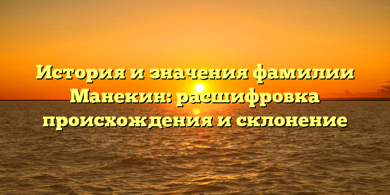 История и значения фамилии Манекин: расшифровка происхождения и склонение