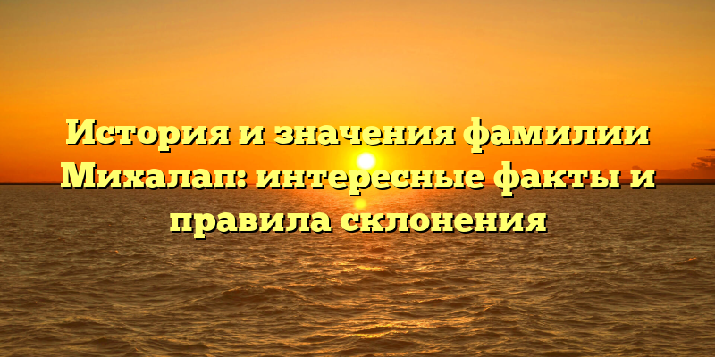 История и значения фамилии Михалап: интересные факты и правила склонения