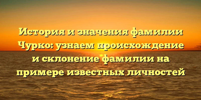 История и значения фамилии Чурко: узнаем происхождение и склонение фамилии на примере известных личностей История и значения фамилии Чурко: узнаем происхождение и склонение фамилии на примере известных личностей