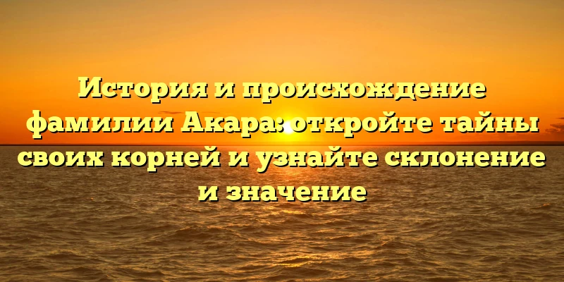 История и происхождение фамилии Акара: откройте тайны своих корней и узнайте склонение и значение История и происхождение фамилии Акара: откройте тайны своих корней и узнайте склонение и значение