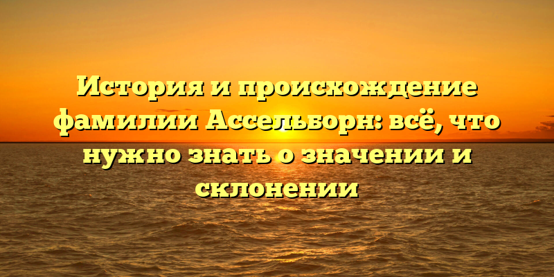 История и происхождение фамилии Ассельборн: всё, что нужно знать о значении и склонении