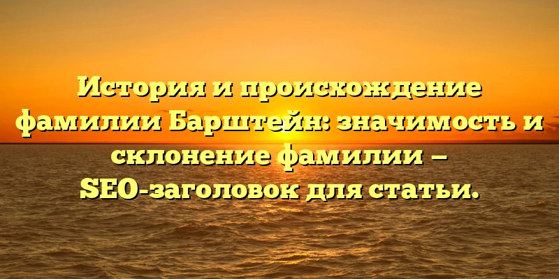История и происхождение фамилии Барштейн: значимость и склонение фамилии — SEO-заголовок для статьи. История и происхождение фамилии Барштейн: значимость и склонение фамилии — SEO-заголовок для статьи.