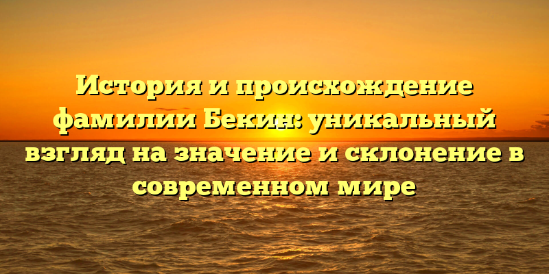 История и происхождение фамилии Бекин: уникальный взгляд на значение и склонение в современном мире