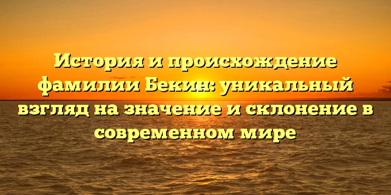 История и происхождение фамилии Бекин: уникальный взгляд на значение и склонение в современном мире История и происхождение фамилии Бекин: уникальный взгляд на значение и склонение в современном мире