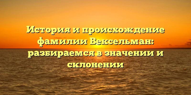 История и происхождение фамилии Вексельман: разбираемся в значении и склонении История и происхождение фамилии Вексельман: разбираемся в значении и склонении