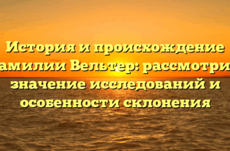История и происхождение фамилии Вельтер: рассмотрим значение исследований и особенности склонения