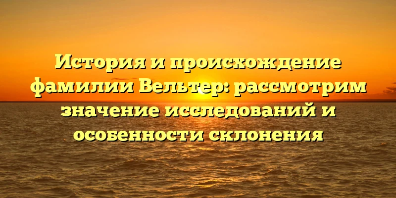 История и происхождение фамилии Вельтер: рассмотрим значение исследований и особенности склонения История и происхождение фамилии Вельтер: рассмотрим значение исследований и особенности склонения