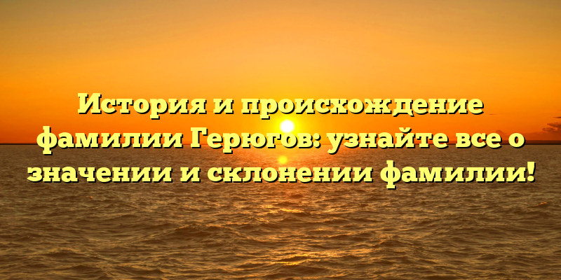 История и происхождение фамилии Герюгов: узнайте все о значении и склонении фамилии!