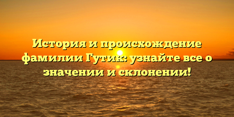 История и происхождение фамилии Гутик: узнайте все о значении и склонении!