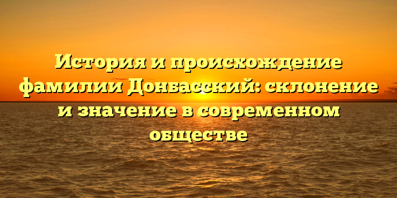История и происхождение фамилии Донбасский: склонение и значение в современном обществе