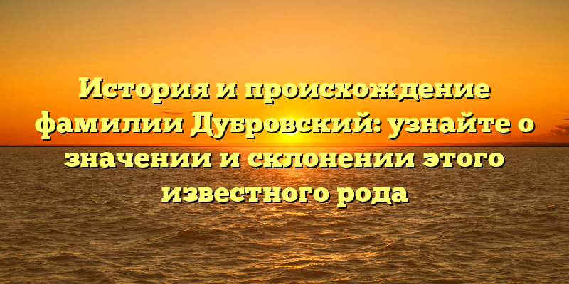 История и происхождение фамилии Дубровский: узнайте о значении и склонении этого известного рода