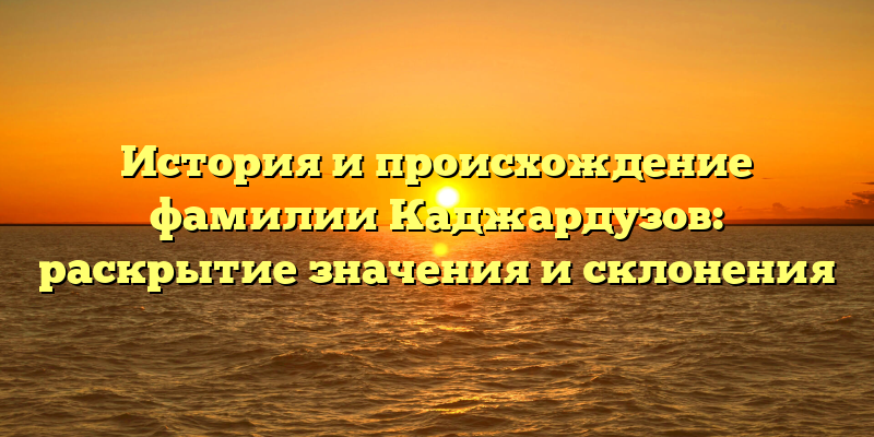 История и происхождение фамилии Каджардузов: раскрытие значения и склонения
