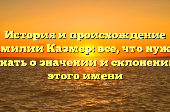 История и происхождение фамилии Казмер: все, что нужно знать о значении и склонении этого имени