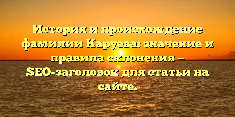 История и происхождение фамилии Каруева: значение и правила склонения — SEO-заголовок для статьи на сайте. История и происхождение фамилии Каруева: значение и правила склонения — SEO-заголовок для статьи на сайте.