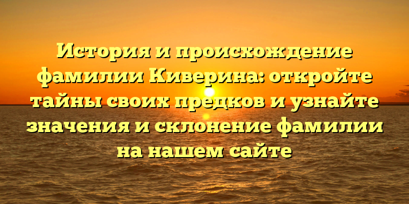 История и происхождение фамилии Киверина: откройте тайны своих предков и узнайте значения и склонение фамилии на нашем сайте