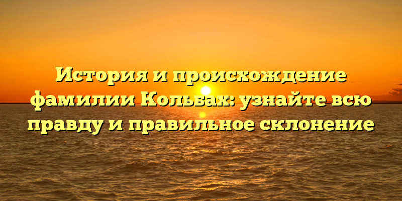 История и происхождение фамилии Кольбах: узнайте всю правду и правильное склонение