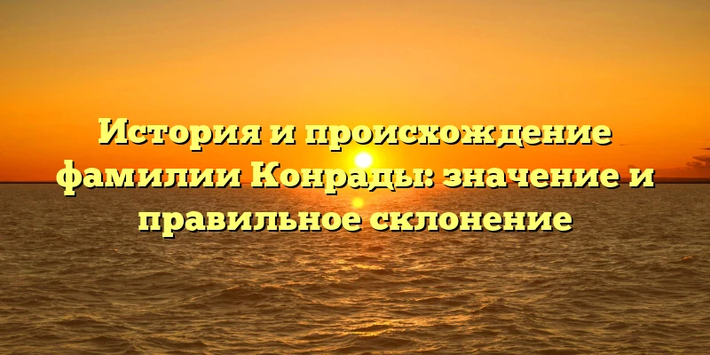 История и происхождение фамилии Конрады: значение и правильное склонение