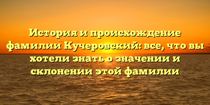 История и происхождение фамилии Кучеровский: все, что вы хотели знать о значении и склонении этой фамилии