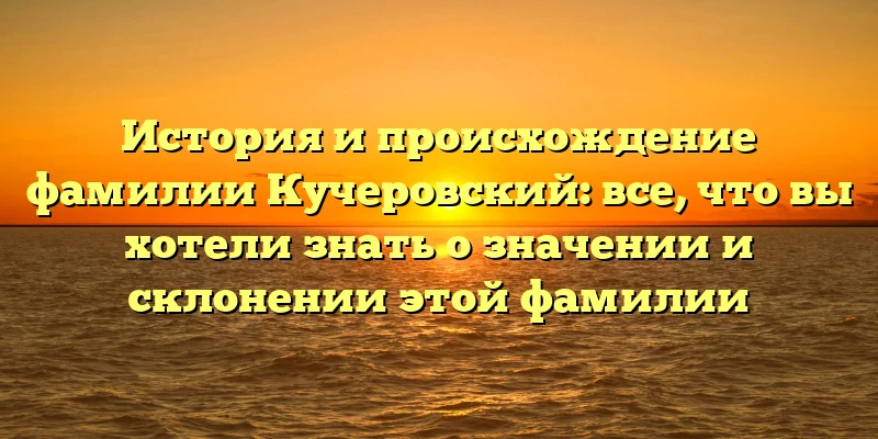История и происхождение фамилии Кучеровский: все, что вы хотели знать о значении и склонении этой фамилии История и происхождение фамилии Кучеровский: все, что вы хотели знать о значении и склонении этой фамилии