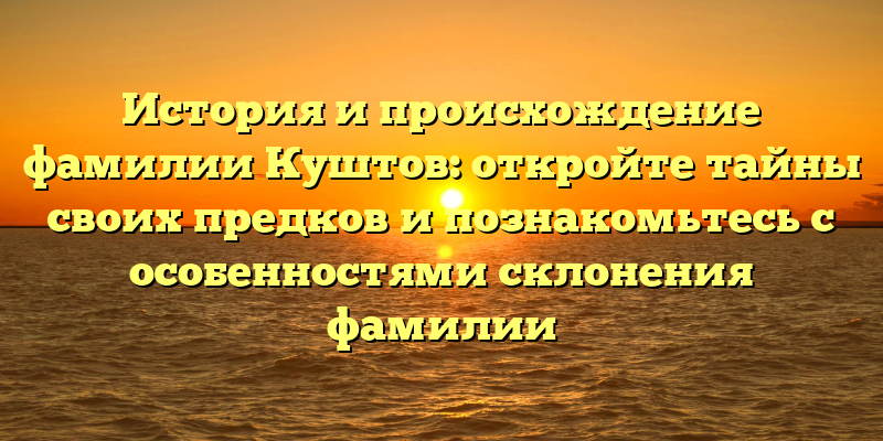 История и происхождение фамилии Куштов: откройте тайны своих предков и познакомьтесь с особенностями склонения фамилии