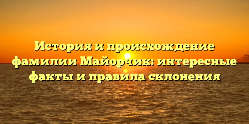 История и происхождение фамилии Майорчик: интересные факты и правила склонения История и происхождение фамилии Майорчик: интересные факты и правила склонения
