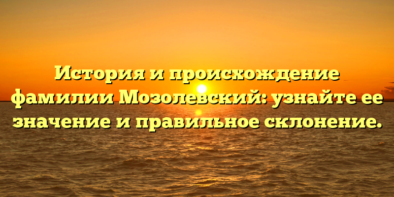 История и происхождение фамилии Мозолевский: узнайте ее значение и правильное склонение.