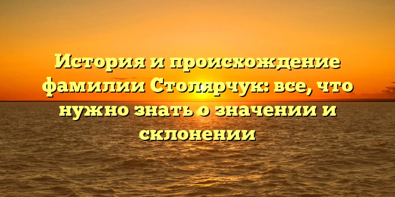 История и происхождение фамилии Столярчук: все, что нужно знать о значении и склонении История и происхождение фамилии Столярчук: все, что нужно знать о значении и склонении