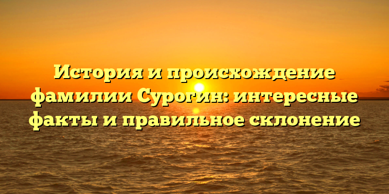 История и происхождение фамилии Сурогин: интересные факты и правильное склонение