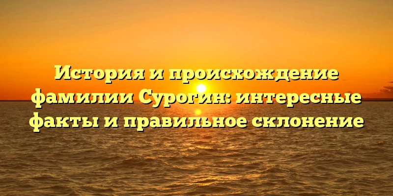 История и происхождение фамилии Сурогин: интересные факты и правильное склонение История и происхождение фамилии Сурогин: интересные факты и правильное склонение