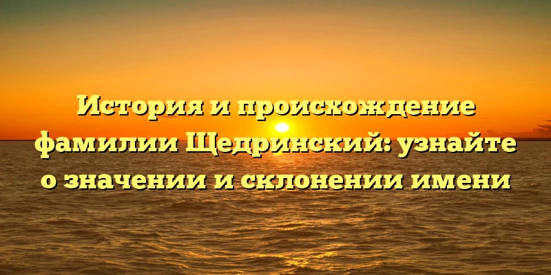 История и происхождение фамилии Щедринский: узнайте о значении и склонении имени История и происхождение фамилии Щедринский: узнайте о значении и склонении имени