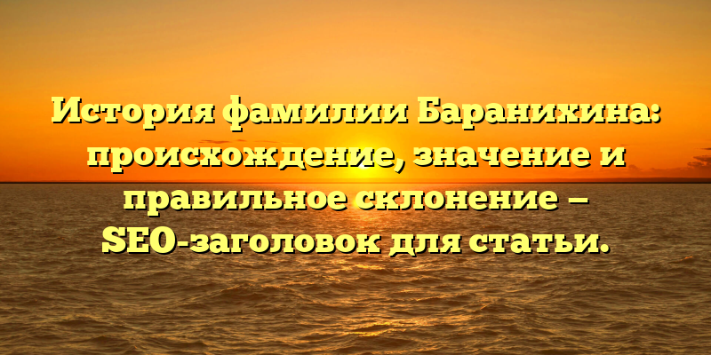 История фамилии Баранихина: происхождение, значение и правильное склонение — SEO-заголовок для статьи.