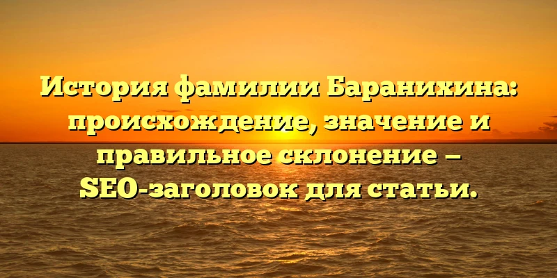 История фамилии Баранихина: происхождение, значение и правильное склонение — SEO-заголовок для статьи. История фамилии Баранихина: происхождение, значение и правильное склонение — SEO-заголовок для статьи.