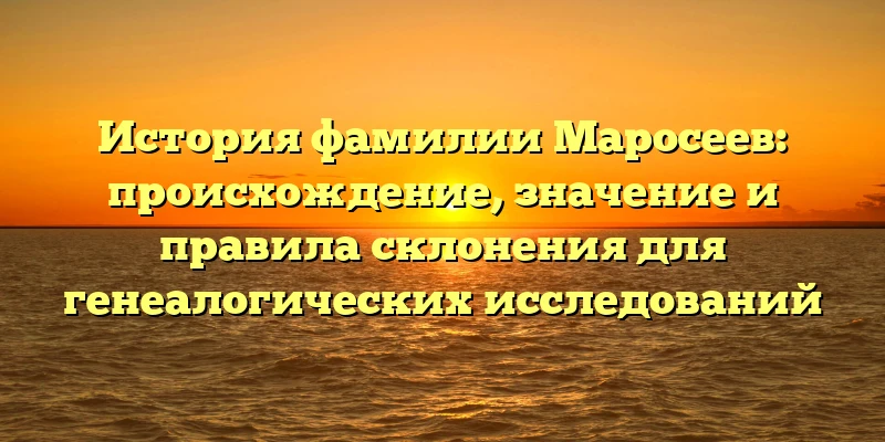 История фамилии Маросеев: происхождение, значение и правила склонения для генеалогических исследований История фамилии Маросеев: происхождение, значение и правила склонения для генеалогических исследований