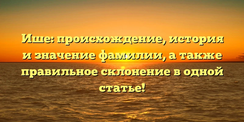 Ише: происхождение, история и значение фамилии, а также правильное склонение в одной статье! Ише: происхождение, история и значение фамилии, а также правильное склонение в одной статье!