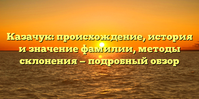 Казачук: происхождение, история и значение фамилии, методы склонения — подробный обзор