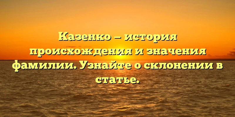 Казенко — история происхождения и значения фамилии. Узнайте о склонении в статье. Казенко — история происхождения и значения фамилии. Узнайте о склонении в статье.
