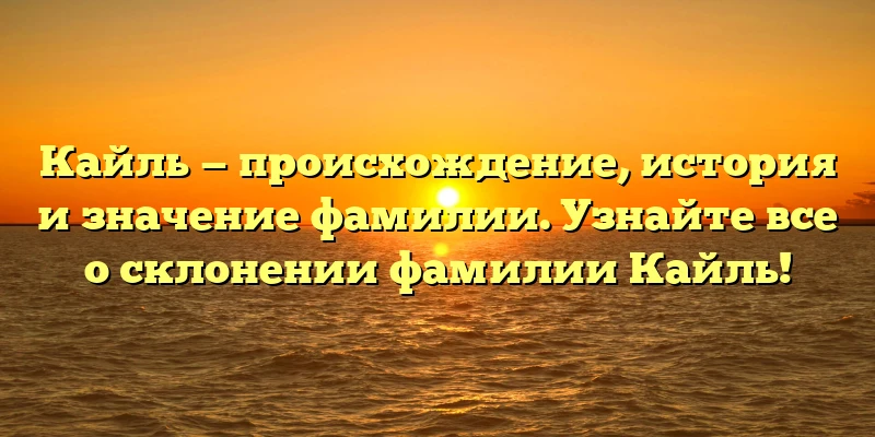 Кайль — происхождение, история и значение фамилии. Узнайте все о склонении фамилии Кайль!