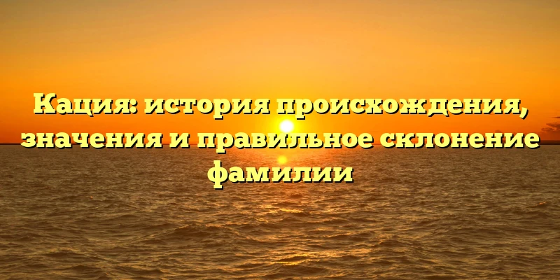 Кация: история происхождения, значения и правильное склонение фамилии Кация: история происхождения, значения и правильное склонение фамилии