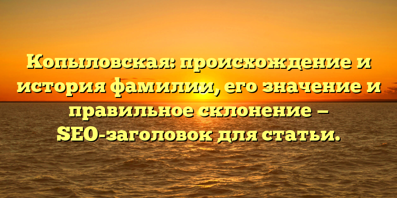Копыловская: происхождение и история фамилии, его значение и правильное склонение — SEO-заголовок для статьи.